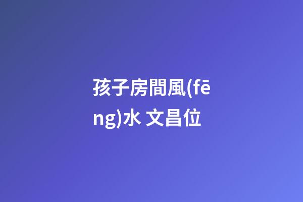 孩子房間風(fēng)水 文昌位
